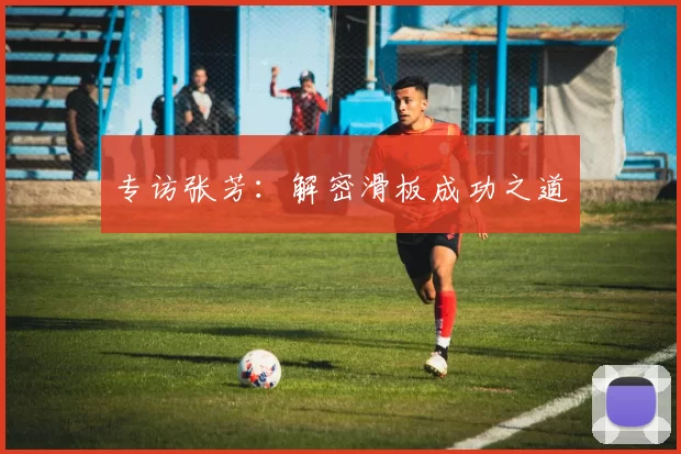 专访张芳：解密滑板成功之道