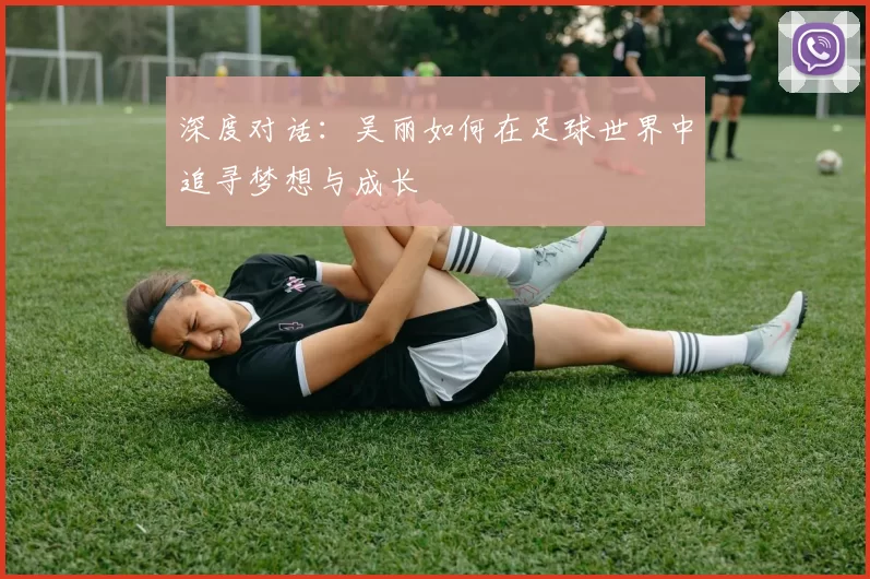 深度对话：吴丽如何在足球世界中追寻梦想与成长