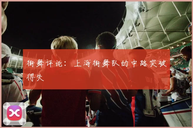 街舞评论：上海街舞队的中路突破得失