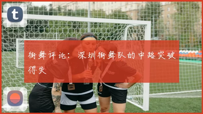 街舞评论：深圳街舞队的中路突破得失