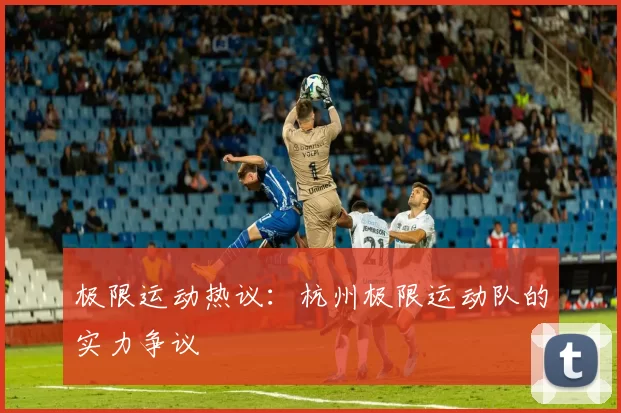 极限运动热议：杭州极限运动队的实力争议