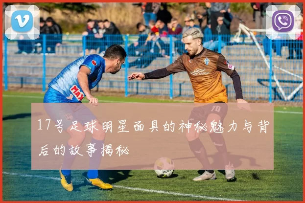 17号足球明星面具的神秘魅力与背后的故事揭秘