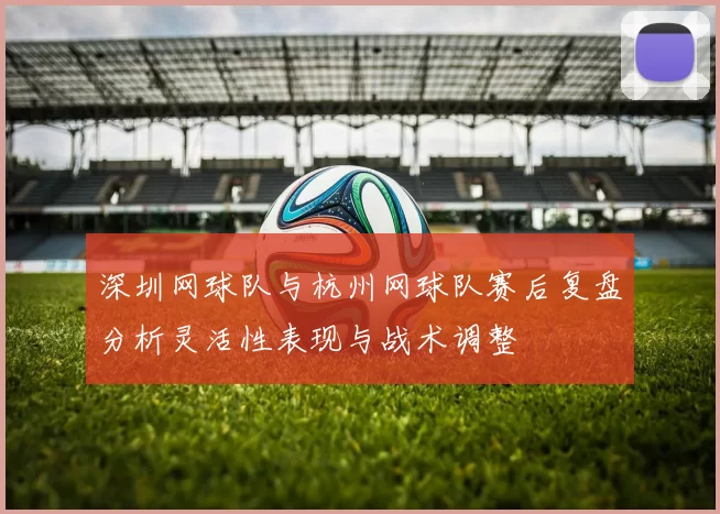 深圳网球队与杭州网球队赛后复盘分析灵活性表现与战术调整