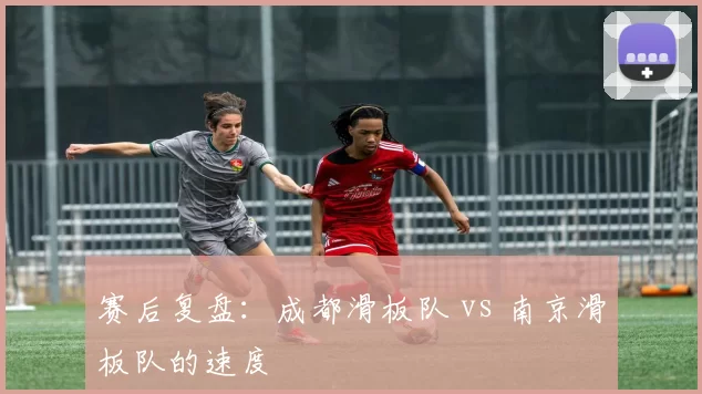 赛后复盘：成都滑板队 vs 南京滑板队的速度