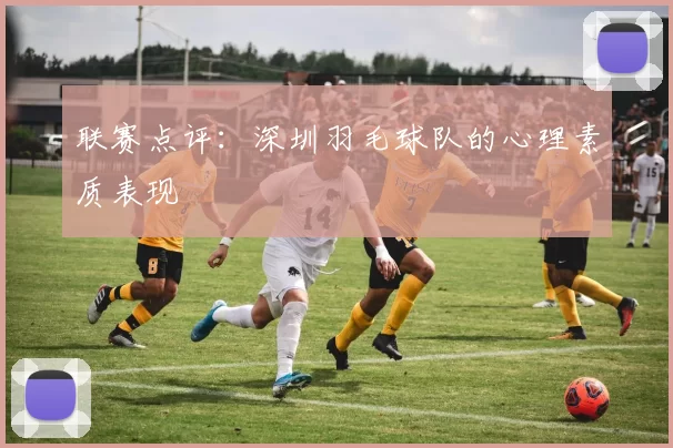 联赛点评：深圳羽毛球队的心理素质表现