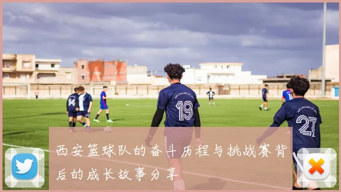 西安篮球队的奋斗历程与挑战赛背后的成长故事分享