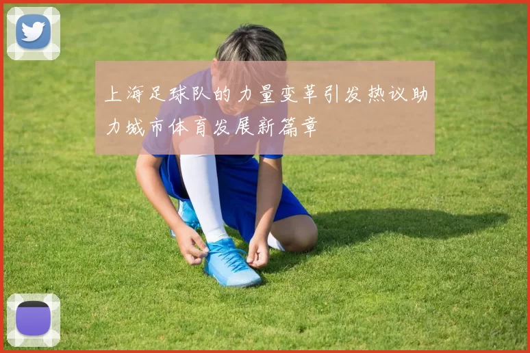 上海足球队的力量变革引发热议助力城市体育发展新篇章