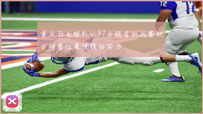 重庆羽毛球队以97分稳居挑战赛积分榜首位展现强劲实力