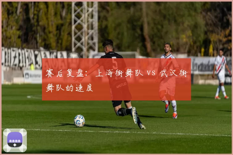 赛后复盘：上海街舞队 vs 武汉街舞队的速度