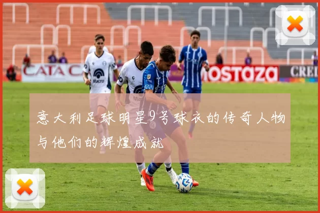 意大利足球明星9号球衣的传奇人物与他们的辉煌成就