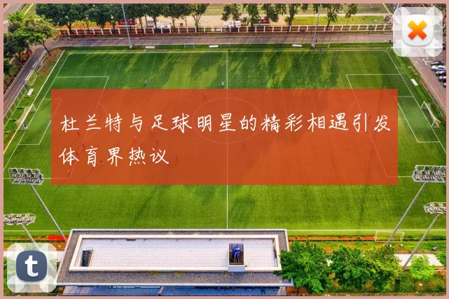 杜兰特与足球明星的精彩相遇引发体育界热议