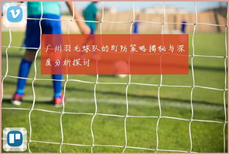 广州羽毛球队的盯防策略揭秘与深度分析探讨