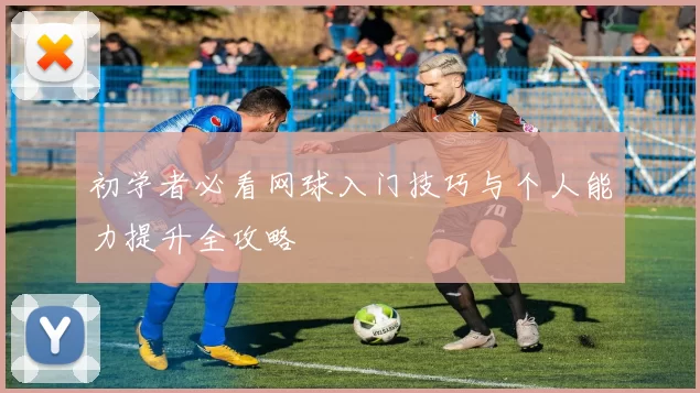 初学者必看网球入门技巧与个人能力提升全攻略